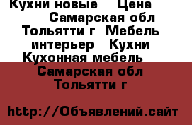 Кухни новые. › Цена ­ 16 599 - Самарская обл., Тольятти г. Мебель, интерьер » Кухни. Кухонная мебель   . Самарская обл.,Тольятти г.